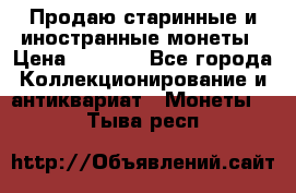 Продаю старинные и иностранные монеты › Цена ­ 4 500 - Все города Коллекционирование и антиквариат » Монеты   . Тыва респ.